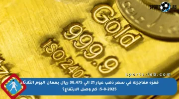 قفزة مفاجئة في سعر ذهب عيار 21 إلى 36,475 ريال بعمان اليوم الثلاثاء 5-8-2025: كم وصل الارتفاع؟